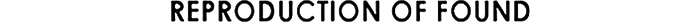 REPRODUCTION OF FOUND