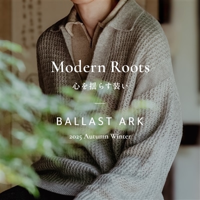 【特集】BALLAST ARK｜Modern Roots 心を揺らす装い